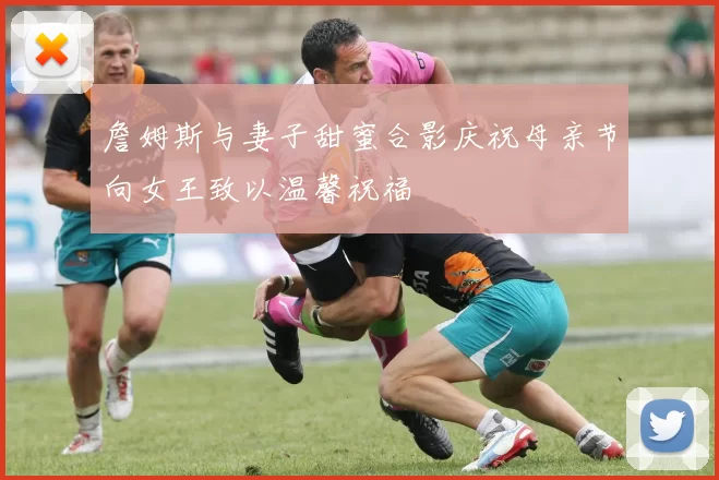 詹姆斯与妻子甜蜜合影庆祝母亲节向女王致以温馨祝福