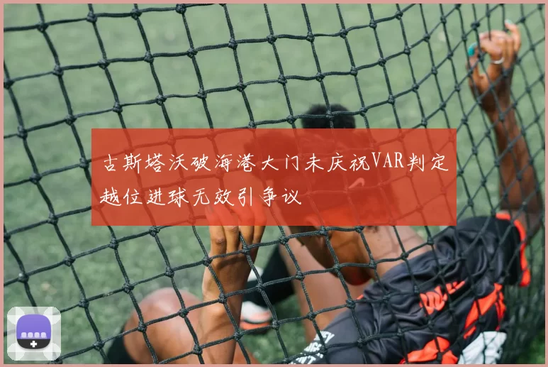 古斯塔沃破海港大门未庆祝VAR判定越位进球无效引争议