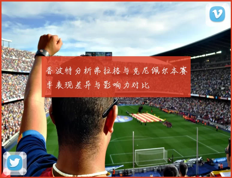 香波特分析弗拉格与克尼佩尔本赛季表现差异与影响力对比
