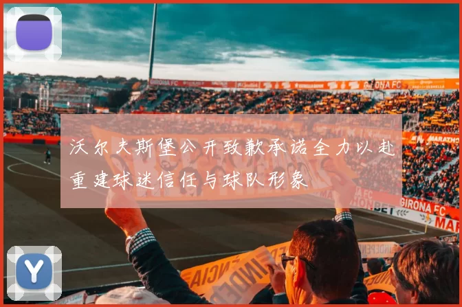 沃尔夫斯堡公开致歉承诺全力以赴重建球迷信任与球队形象