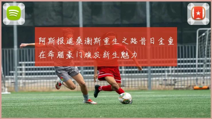 阿斯报道桑谢斯重生之路昔日金童在希腊豪门焕发新生魅力
