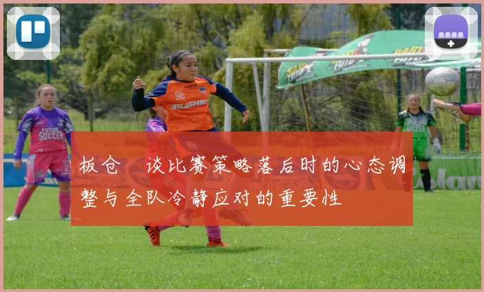 板仓滉谈比赛策略落后时的心态调整与全队冷静应对的重要性