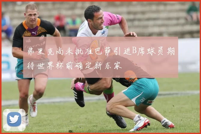 弗里克尚未批准巴萨引进B席球员期待世界杯前确定新东家