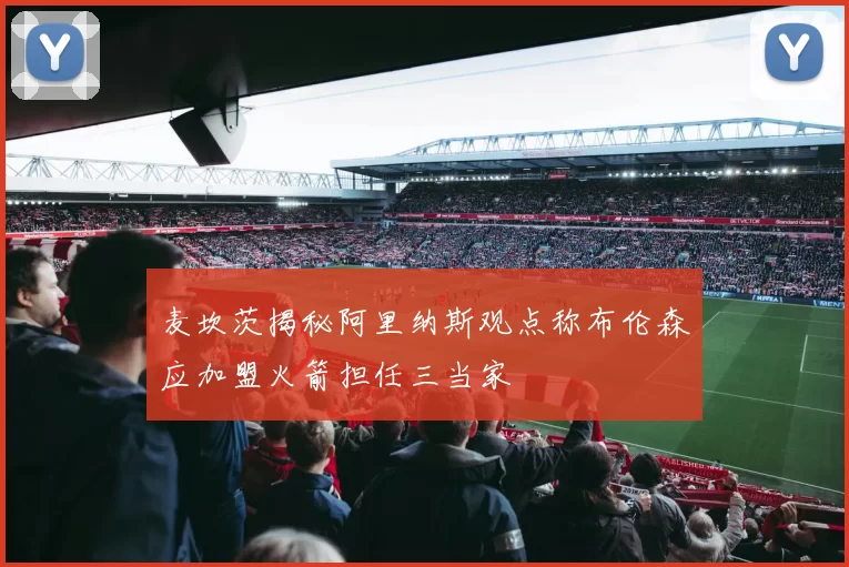 麦坎茨揭秘阿里纳斯观点称布伦森应加盟火箭担任三当家