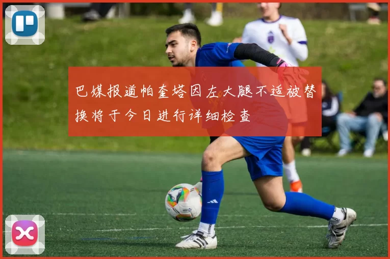 巴媒报道帕奎塔因左大腿不适被替换将于今日进行详细检查