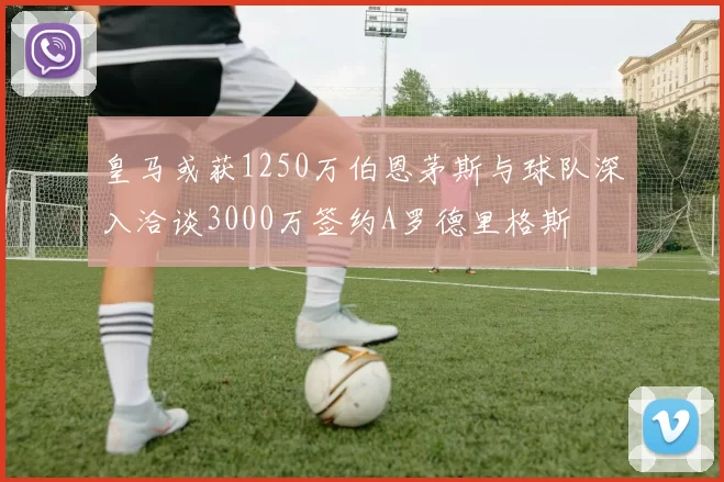 皇马或获1250万伯恩茅斯与球队深入洽谈3000万签约A罗德里格斯