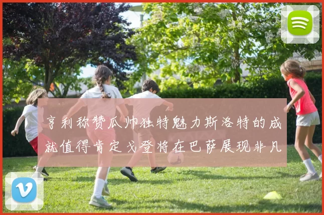 亨利称赞瓜帅独特魅力斯洛特的成就值得肯定戈登将在巴萨展现非凡才华