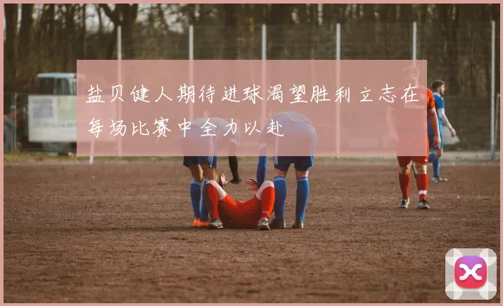 盐贝健人期待进球渴望胜利立志在每场比赛中全力以赴