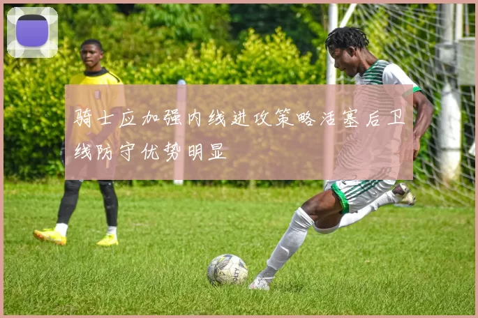 骑士应加强内线进攻策略活塞后卫线防守优势明显