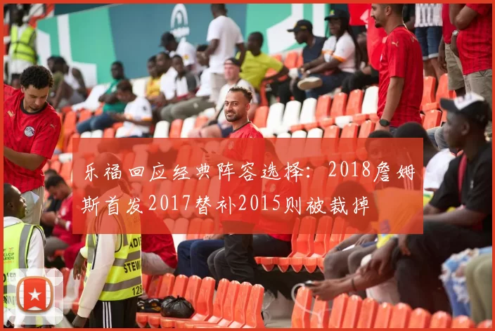 乐福回应经典阵容选择：2018詹姆斯首发2017替补2015则被裁掉