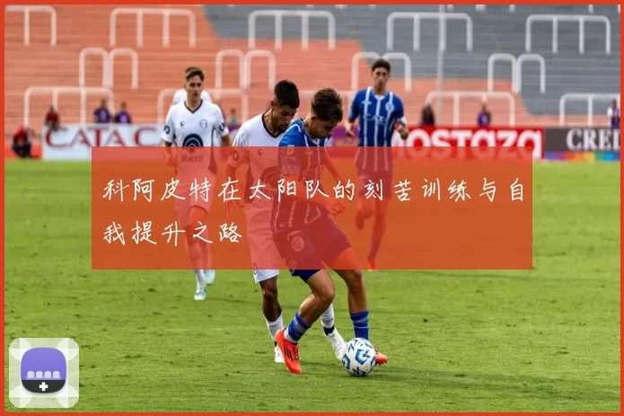 科阿皮特在太阳队的刻苦训练与自我提升之路
