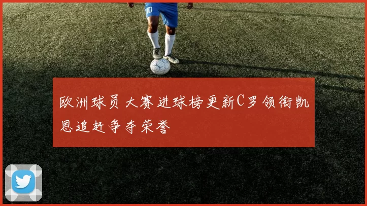 欧洲球员大赛进球榜更新C罗领衔凯恩追赶争夺荣誉