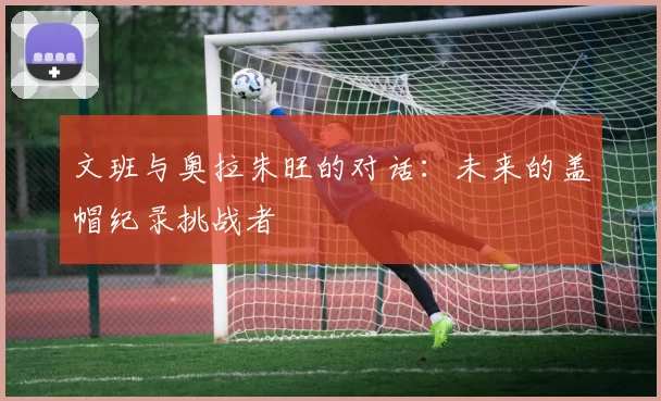 文班与奥拉朱旺的对话：未来的盖帽纪录挑战者