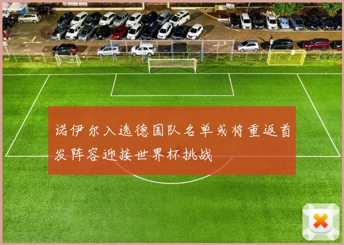 诺伊尔入选德国队名单或将重返首发阵容迎接世界杯挑战