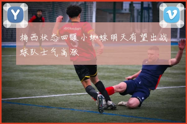梅西状态回暖小蜘蛛明天有望出战球队士气高涨