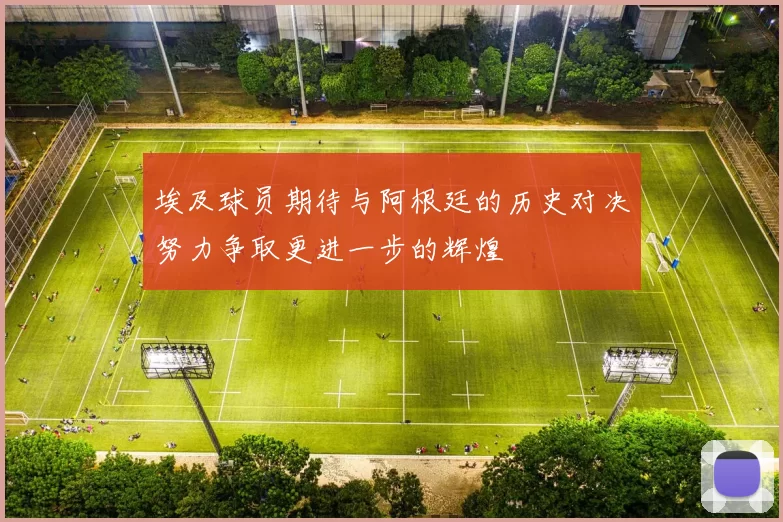 埃及球员期待与阿根廷的历史对决努力争取更进一步的辉煌