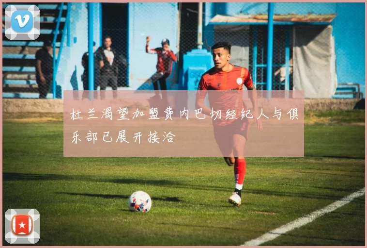 杜兰渴望加盟费内巴切经纪人与俱乐部已展开接洽